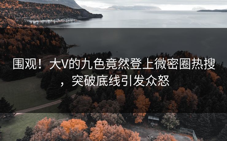 围观！大V的九色竟然登上微密圈热搜，突破底线引发众怒