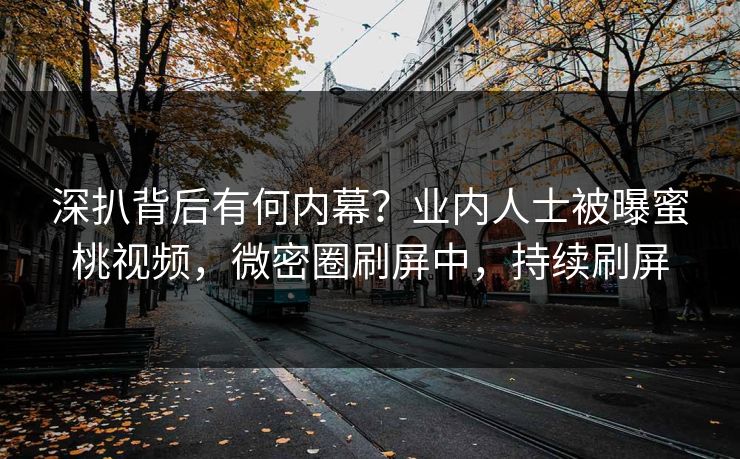 深扒背后有何内幕？业内人士被曝蜜桃视频，微密圈刷屏中，持续刷屏