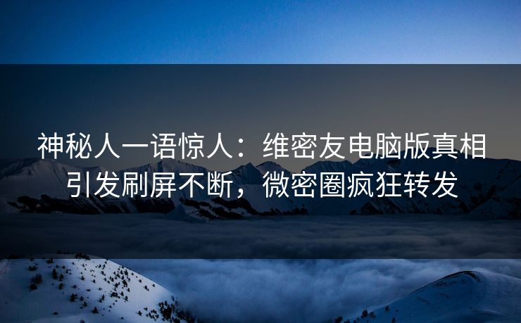 神秘人一语惊人：维密友电脑版真相引发刷屏不断，微密圈疯狂转发