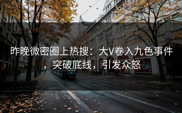 昨晚微密圈上热搜：大V卷入九色事件，突破底线，引发众怒