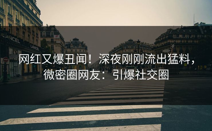 网红又爆丑闻！深夜刚刚流出猛料，微密圈网友：引爆社交圈