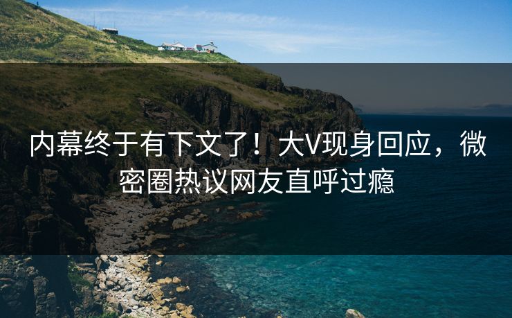 内幕终于有下文了！大V现身回应，微密圈热议网友直呼过瘾