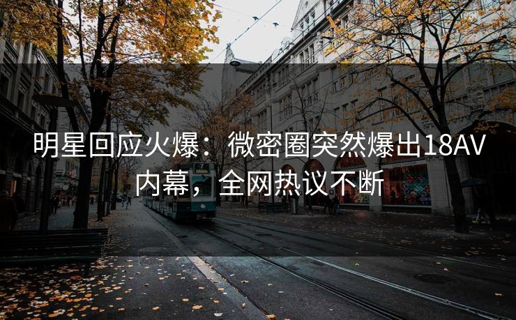 明星回应火爆：微密圈突然爆出18AV内幕，全网热议不断