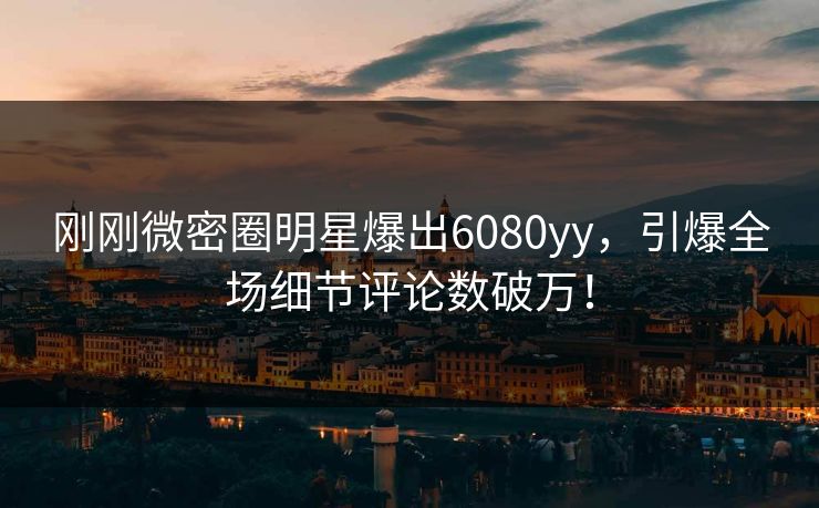 刚刚微密圈明星爆出6080yy，引爆全场细节评论数破万！