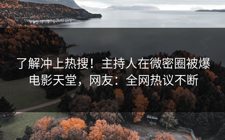 了解冲上热搜！主持人在微密圈被爆电影天堂，网友：全网热议不断