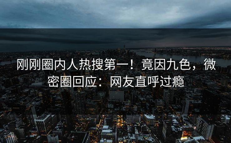 刚刚圈内人热搜第一！竟因九色，微密圈回应：网友直呼过瘾