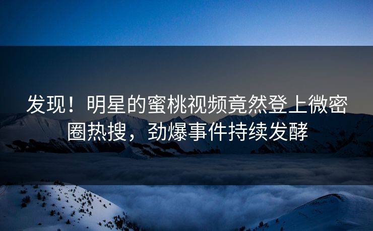 发现！明星的蜜桃视频竟然登上微密圈热搜，劲爆事件持续发酵