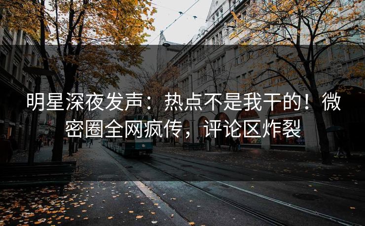 明星深夜发声：热点不是我干的！微密圈全网疯传，评论区炸裂