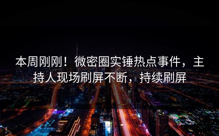 本周刚刚！微密圈实锤热点事件，主持人现场刷屏不断，持续刷屏
