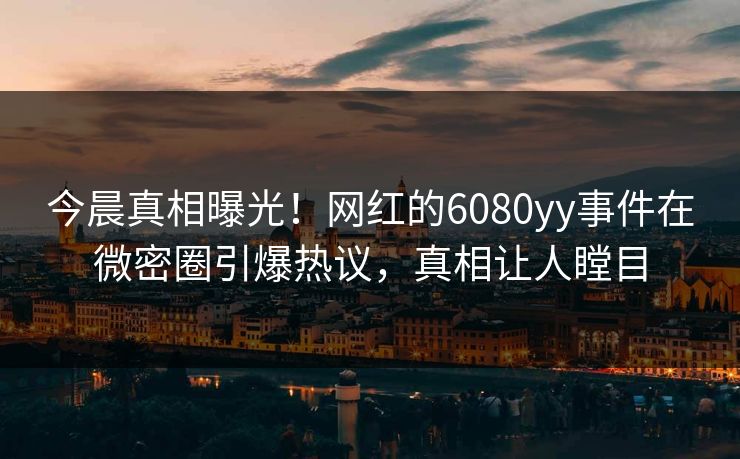 今晨真相曝光！网红的6080yy事件在微密圈引爆热议，真相让人瞠目