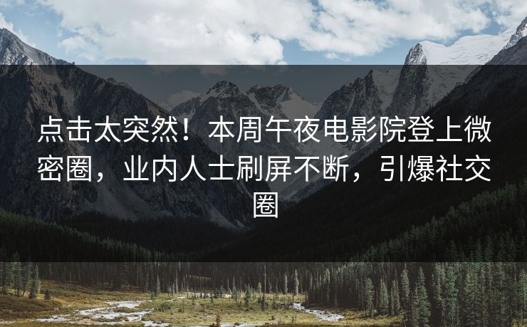 点击太突然！本周午夜电影院登上微密圈，业内人士刷屏不断，引爆社交圈
