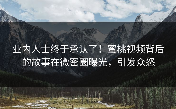 业内人士终于承认了！蜜桃视频背后的故事在微密圈曝光，引发众怒