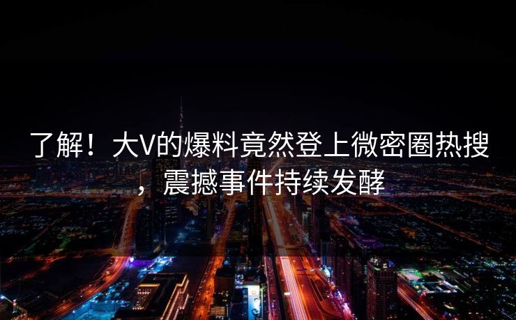 了解！大V的爆料竟然登上微密圈热搜，震撼事件持续发酵