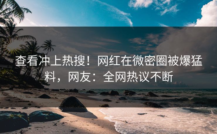 查看冲上热搜！网红在微密圈被爆猛料，网友：全网热议不断