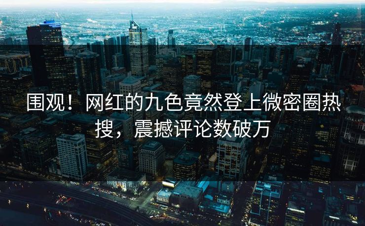 围观！网红的九色竟然登上微密圈热搜，震撼评论数破万