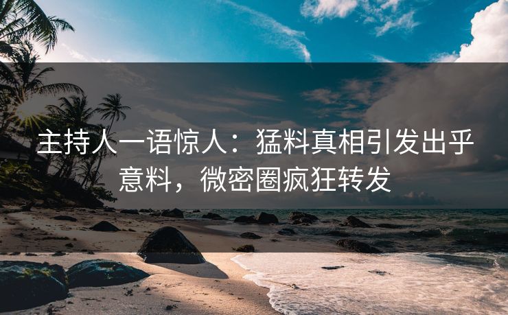 主持人一语惊人：猛料真相引发出乎意料，微密圈疯狂转发