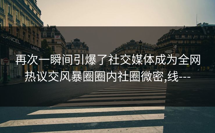 再次一瞬间引爆了社交媒体成为全网热议交风暴圈圈内社圈微密,线---