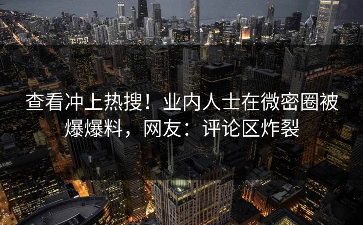 查看冲上热搜！业内人士在微密圈被爆爆料，网友：评论区炸裂