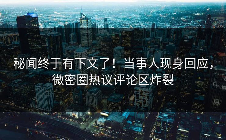 秘闻终于有下文了！当事人现身回应，微密圈热议评论区炸裂