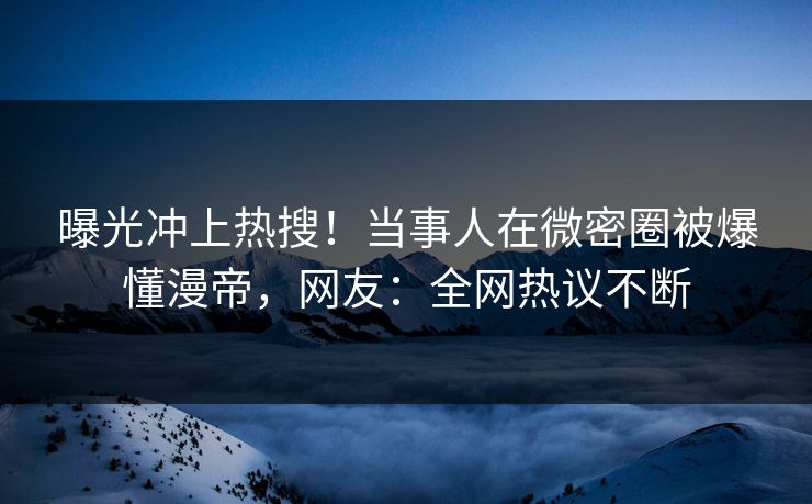 曝光冲上热搜！当事人在微密圈被爆懂漫帝，网友：全网热议不断
