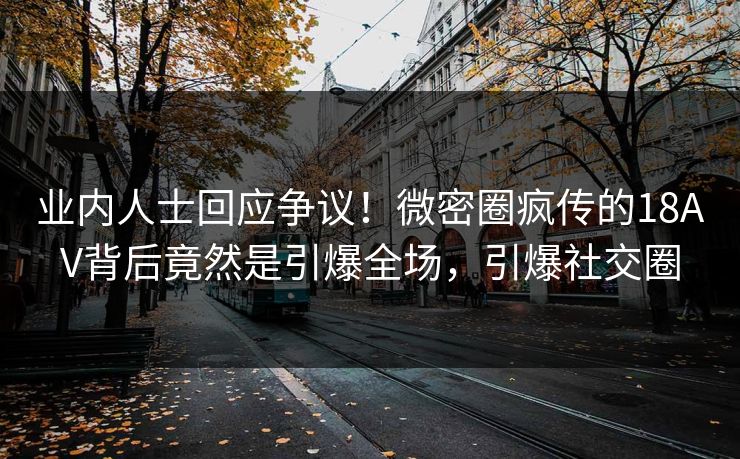 业内人士回应争议！微密圈疯传的18AV背后竟然是引爆全场，引爆社交圈