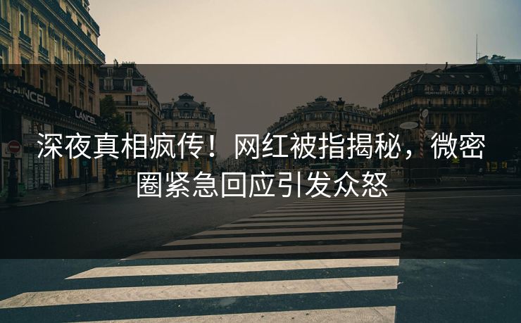 深夜真相疯传！网红被指揭秘，微密圈紧急回应引发众怒