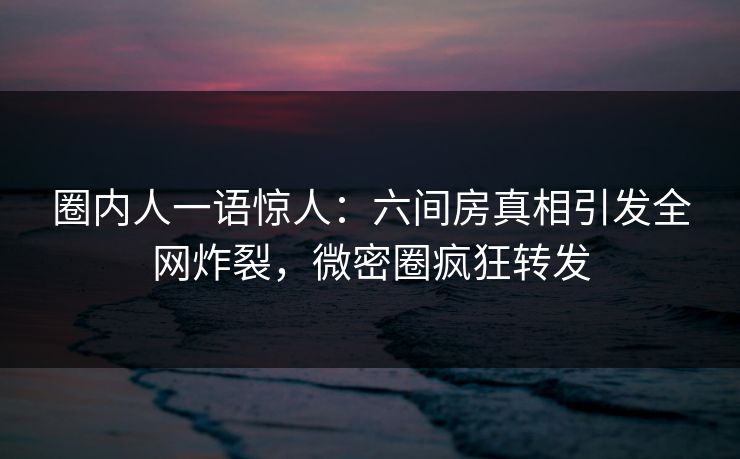 圈内人一语惊人：六间房真相引发全网炸裂，微密圈疯狂转发