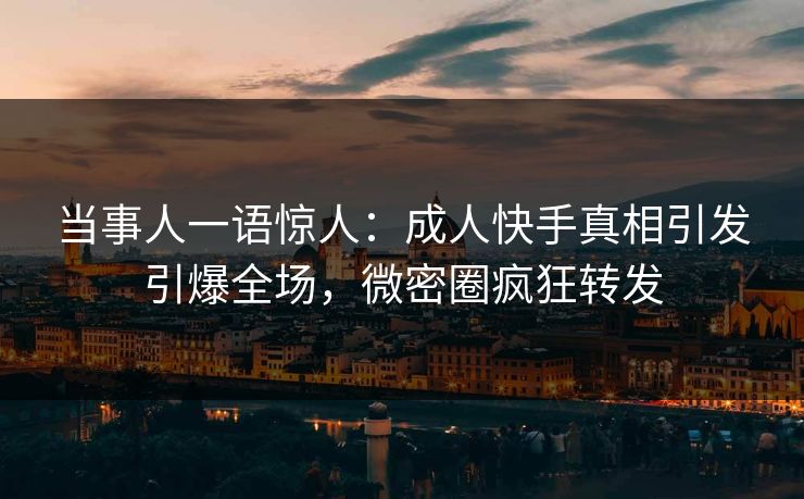 当事人一语惊人：成人快手真相引发引爆全场，微密圈疯狂转发