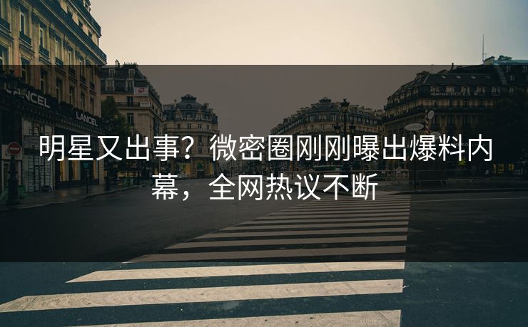 明星又出事？微密圈刚刚曝出爆料内幕，全网热议不断