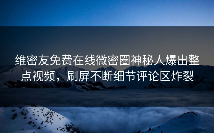 维密友免费在线微密圈神秘人爆出整点视频，刷屏不断细节评论区炸裂