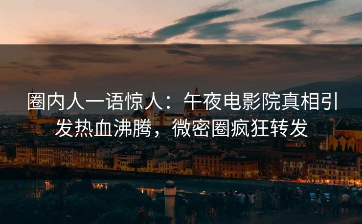圈内人一语惊人：午夜电影院真相引发热血沸腾，微密圈疯狂转发