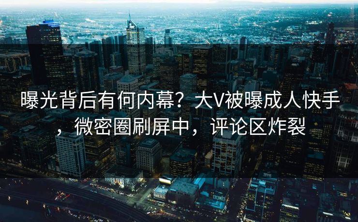 曝光背后有何内幕？大V被曝成人快手，微密圈刷屏中，评论区炸裂