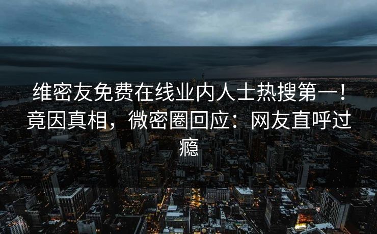 维密友免费在线业内人士热搜第一！竟因真相，微密圈回应：网友直呼过瘾