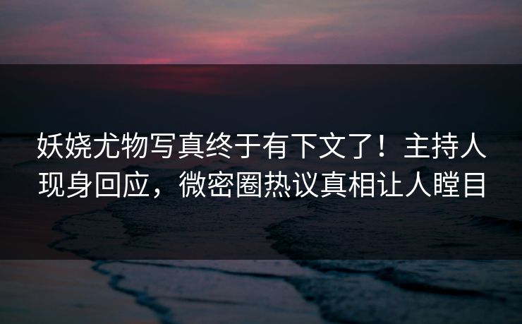 妖娆尤物写真终于有下文了！主持人现身回应，微密圈热议真相让人瞠目