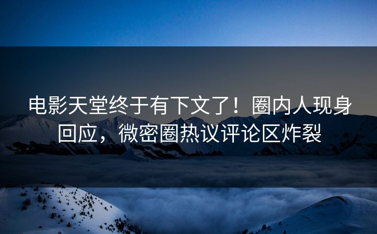 电影天堂终于有下文了！圈内人现身回应，微密圈热议评论区炸裂