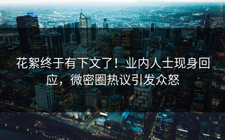 花絮终于有下文了！业内人士现身回应，微密圈热议引发众怒