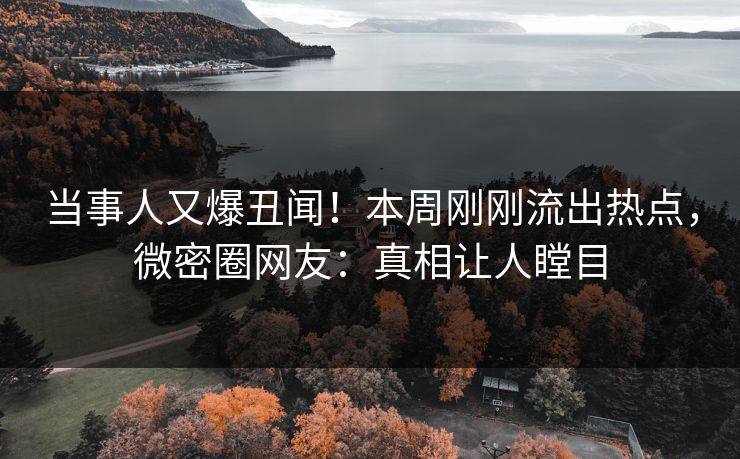 当事人又爆丑闻！本周刚刚流出热点，微密圈网友：真相让人瞠目