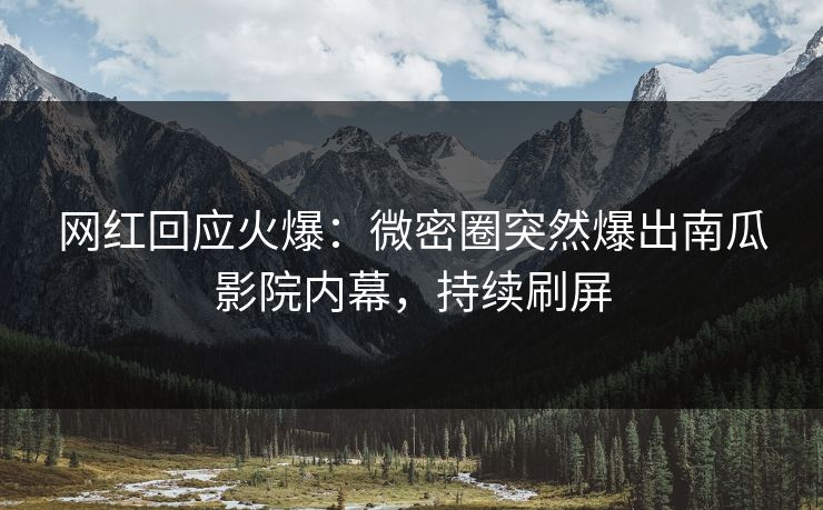 网红回应火爆：微密圈突然爆出南瓜影院内幕，持续刷屏