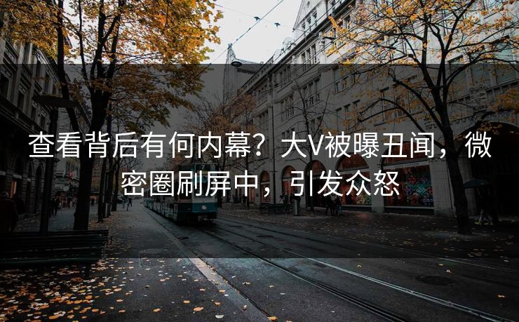 查看背后有何内幕？大V被曝丑闻，微密圈刷屏中，引发众怒