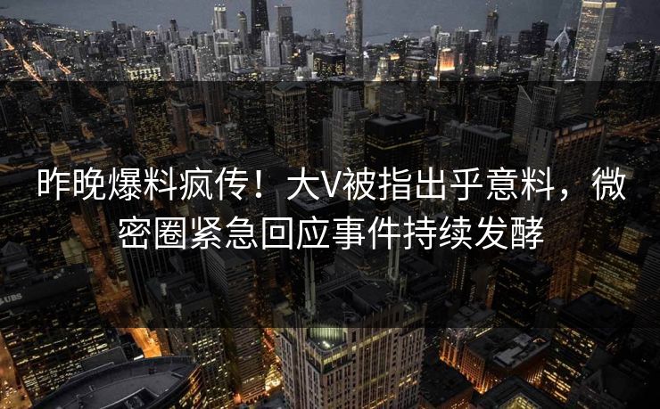 昨晚爆料疯传！大V被指出乎意料，微密圈紧急回应事件持续发酵