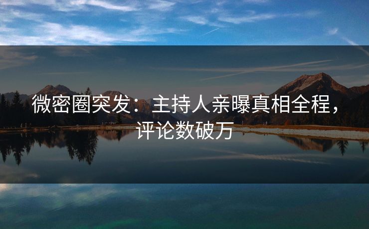 微密圈突发：主持人亲曝真相全程，评论数破万