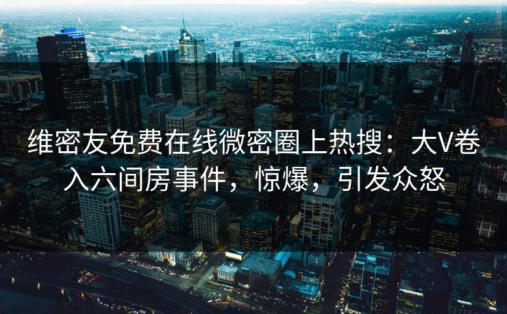 维密友免费在线微密圈上热搜：大V卷入六间房事件，惊爆，引发众怒