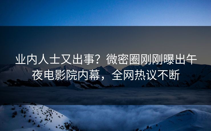 业内人士又出事？微密圈刚刚曝出午夜电影院内幕，全网热议不断