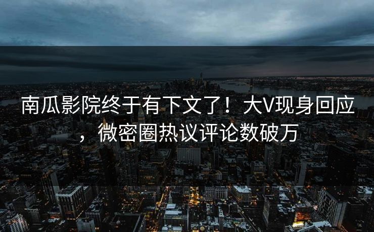 南瓜影院终于有下文了！大V现身回应，微密圈热议评论数破万