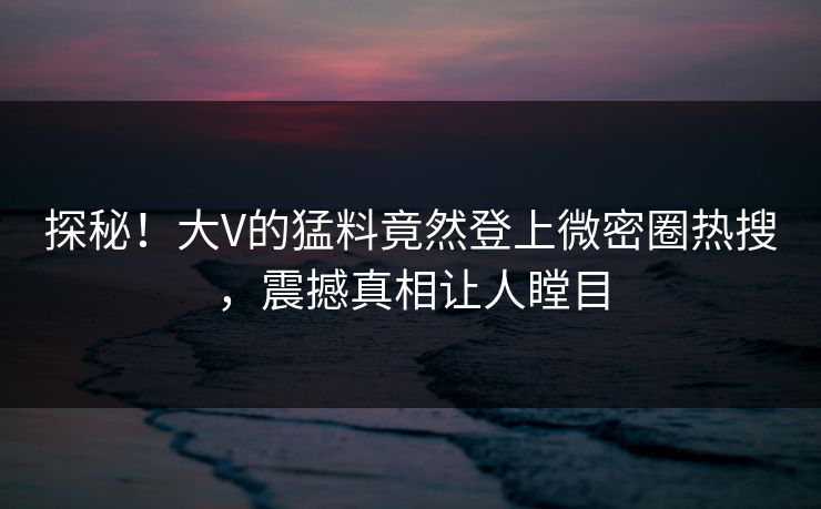 探秘！大V的猛料竟然登上微密圈热搜，震撼真相让人瞠目