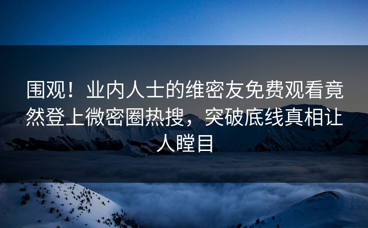 围观！业内人士的维密友免费观看竟然登上微密圈热搜，突破底线真相让人瞠目