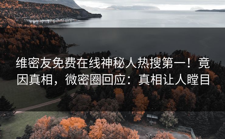 维密友免费在线神秘人热搜第一！竟因真相，微密圈回应：真相让人瞠目