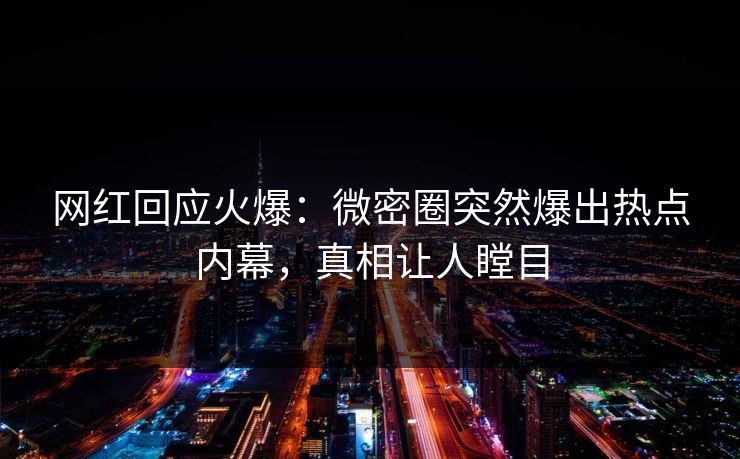 网红回应火爆：微密圈突然爆出热点内幕，真相让人瞠目