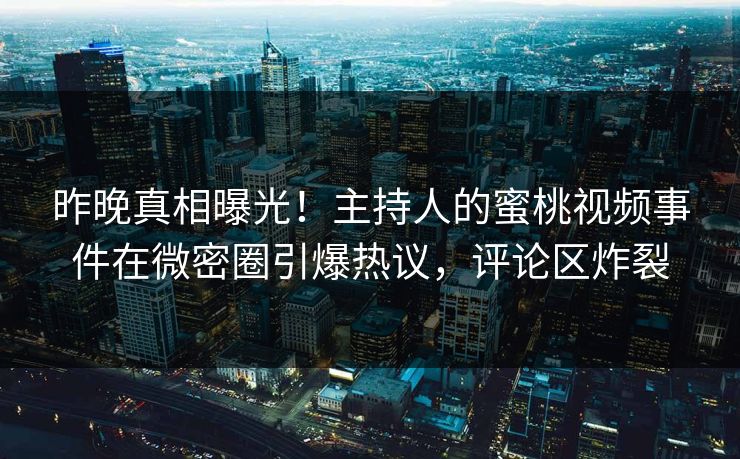 昨晚真相曝光！主持人的蜜桃视频事件在微密圈引爆热议，评论区炸裂