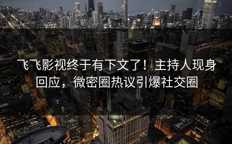 飞飞影视终于有下文了！主持人现身回应，微密圈热议引爆社交圈
